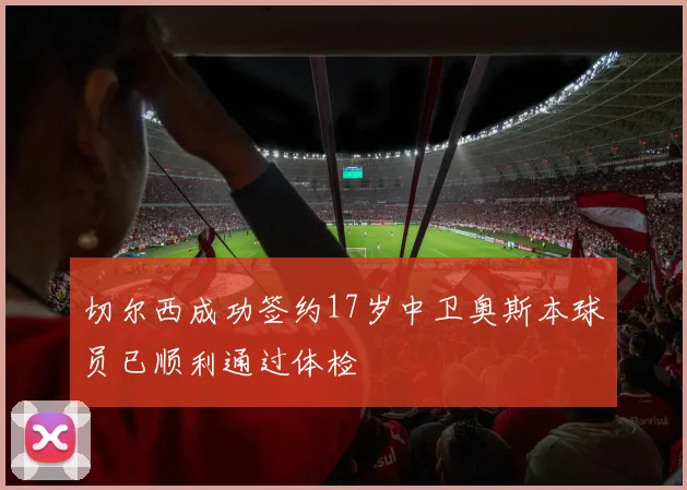 切尔西成功签约17岁中卫奥斯本球员已顺利通过体检